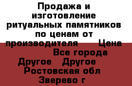 Продажа и изготовление ритуальных памятников по ценам от производителя!!! › Цена ­ 5 000 - Все города Другое » Другое   . Ростовская обл.,Зверево г.